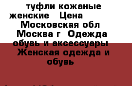 туфли кожаные женские › Цена ­ 2 000 - Московская обл., Москва г. Одежда, обувь и аксессуары » Женская одежда и обувь   